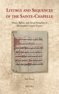 Title: Liturgy and Sequences of the Sainte-Chapelle: Music, Relics, and Sacral Kingship in Thirteenth-Century France, Author: Yossi Maurey