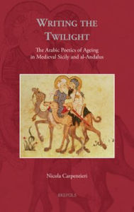 Title: Writing the Twilight: The Arabic Poetics of Ageing in Medieval Sicily and al-Andalus, Author: Nicola Carpentieri