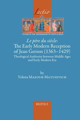 Le pere du siecle: The Early Modern Reception of Jean Gerson (1363-1429): Theological Authority between Middle Ages and Early Modern Era