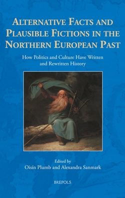 Alternative Facts and Plausible Fictions in the Northern European Past: How Politics and Culture Have Written and Rewritten History
