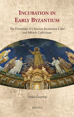 Incubation in Early Byzantium: The Formation of Christian Incubation Cults and Miracle Collections