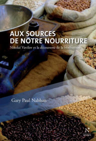 Title: Aux sources de notre nourriture: Nikolaï Vavilov et la découverte de la biodiversité, Author: Gary-Paul Nabhan