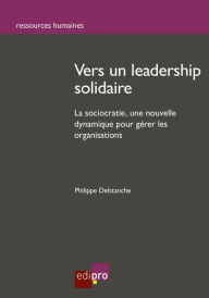 Title: Vers un leadership solidaire: La sociocratie : une nouvelle dynamique pour gérer les organisations, Author: Philippe Delstanche