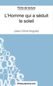 Title: L'Homme qui a séduit le soleil de Jean-Côme Noguès (Fiche de lecture): Analyse complète de l'oeuvre, Author: Vanessa Grosjean