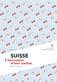Title: Suisse : L'invention d'une nation: L'Âme des Peuples, Author: André Crettenand