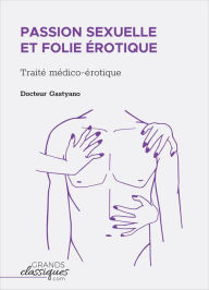 Title: Passion sexuelle et folie érotique: Traité médico-érotique, Author: Docteur Gastyano