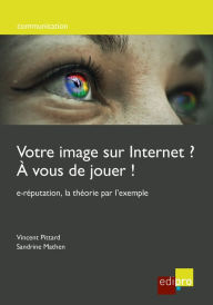 Title: Votre image sur internet ? A vous de jouer !: e-réputation, la théorie par l'exemple, Author: Vincent Pittard