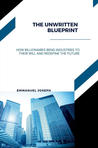 The Unwritten Blueprint, How Billionaires Bend Industries to Their Will and Redefine the Future