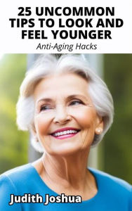 Title: 25 Uncommon Tips To Look and Feel Younger: Anti-Aging Hacks, Author: Joshua Judith