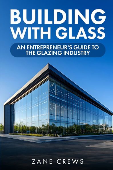 Building with Glass: An Entrepreneur's Guide to the Glazing Industry