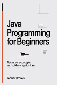 Title: Java Programming for Beginners: Learn Core Concepts and Build Real Applications, Author: Brooks Tanner