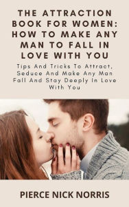 Title: The Attraction Book For Women: How To Make Any Man To Fall In Love With You: Tips And Tricks To Attract, Seduce And Make Any Man Fall And Stay Deeply In Love With You, Author: Pierce Nick Norris