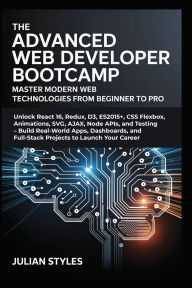 Title: The Advanced Web Developer Bootcamp: Master Modern Web Technologies from Beginner to Pro:Unlock React 16, Redux, D3, ES2015+, CSS Flexbox, Animations, SVG, AJAX, Node APIs, and Testing - Build Real-World Apps,, Author: Styles Julian