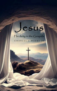 Title: Jesus Christ His Deity in the Gospels, Author: Charles L Weeks Jr