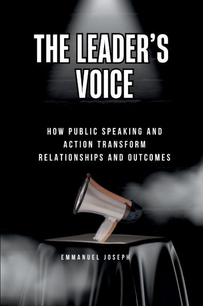 The Leader's Voice, How Public Speaking and Action Transform Relationships and Outcomes