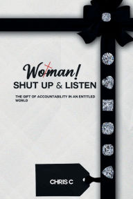 Title: Woman Shut Up and Listen: The Gift of Accountability in an Entitled World, Author: Chris C.