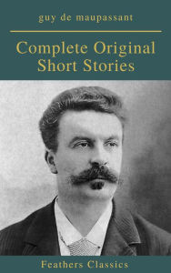 Title: Guy De Maupassant: Complete Original Short Stories (Feathers Classics), Author: Guy de Maupassant