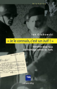 Title: «Je le connais c'est un juif !»: Varsovie 1939-1943 - Le chantage contre les Juifs, Author: Jan Grabowski