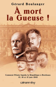 Title: À mort la Gueuse !: Comment Pétain liquida la république à Bordeaux 15,16 et 17 juin 1940, Author: Maître Gérard Boulanger