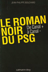 Title: Le Roman noir du PSG: De Canal + à Canal -, Author: Jean-Philippe Bouchard