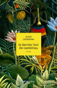 Title: Le Dernier lion de Castelnau, Author: Alain Casabona