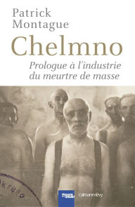 Title: Chelmno: Prologue à l'industrie du meurtre de masse, Author: Patrick Montague