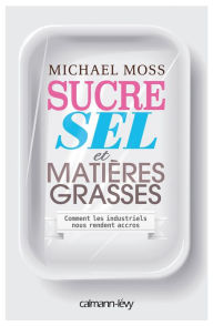 Title: Sucre sel et matières grasses: Comment les industriels nous rendent accros, Author: Michael Moss