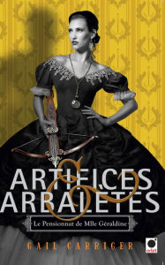 Title: Artifices & Arbalètes (Le Pensionnat de Mlle Géraldine ****), Author: Gail Carriger