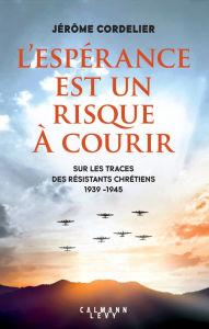 Title: L'espérance est un risque à courir: Sur les traces des résistants chrétiens 1939 - 1945, Author: Jérôme Cordelier