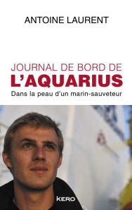 Title: Journal de bord de l'Aquarius: Dans la peau d'un marin-sauveteur, Author: Antoine Laurent