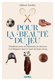 Title: Pour la beauté du jeu: Manifeste pour un minimum de décence et d'élégance dans le sport de haut niveau, Author: Gilbert Grellet