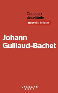 Title: Cent jours de solitude, Author: Johann Guillaud-Bachet