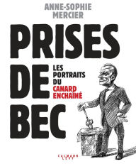 Title: Prises de bec: Les portraits du Canard Enchaîné, Author: Anne-Sophie Mercier