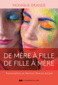 Title: De mère à fille, de fille à mère - Transmettre un féminin libre et éclairé, Author: Monique Grande
