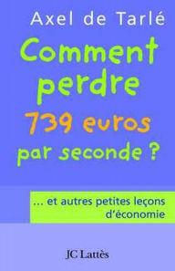 Title: Comment perdre 739 euros par seconde et autres petites leçons d'économie, Author: Axel de Tarlé