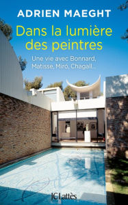 Title: Dans la lumière des peintres: Une vie avec Bonnard, Matisse, Miró, Chagall, Author: Adrien Maeght