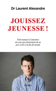 Title: Jouissez jeunesse !: Petit manuel à l'attention de ceux qui choisiraient de ne pas croire à la fin du monde, Author: Dr Laurent Alexandre