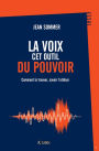 La voix, cet outil du pouvoir: Comment la trouver, savoir l'utiliser