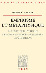 Title: Empirisme et metaphysique: L'Essai sur l'origine des connaissances humaines de Condillac, Author: Andre Charrak