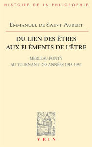 Title: Du lien des etres aux elements de l'etre: Merleau-Ponty au tournant des annees 1945-1951, Author: Emmanuel de Saint Aubert