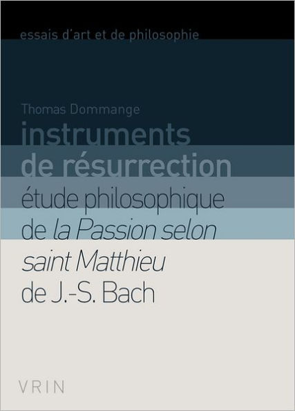 Instruments de resurrection: Etude philosophique de la Passion selon saint Matthieu de J.-S. Bach