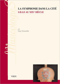 Title: La symphonie dans la cite: Lille au XIXe siecle, Author: Guy Gosselin