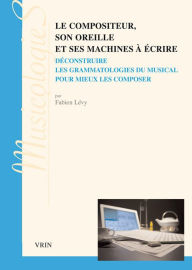 Title: Le compositeur, son oreille et ses machines a ecrire: Deconstruire les grammatologies du musical pour mieux les composer, Author: Fabien Levy