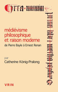 Title: Medievisme philosophique et raison moderne: De Pierre Bayle a Ernest Renan, Author: Catherine Konig-Pralong