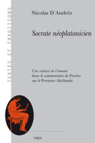 Title: Socrate neoplatonicien: Une science de l'amour dans le commentaire de Proclus sur le Premier Alcibiade, Author: Nicolas D'Andres