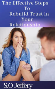 Title: The Effective Steps to Rebuild Trust in Your Relationship, Author: S.O Jeffery