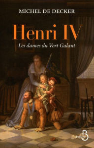Title: Henri IV, les dames du Vert Galant, Author: Michel de Decker
