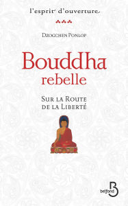 Title: Bouddha rebelle Sur la route de la liberté, Author: Rimpoché Dzogchen Ponlop