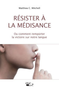 Title: Résister à la médisance: Ou comment remporter la victoire sur notre langue, Author: Matthew C. Mitchell