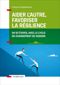 Title: Aider l'autre, favoriser la résilience: En 10 étapes, avec le cycle du changement de Hudson, Author: François Vergonjeanne